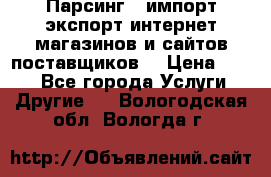 Парсинг , импорт экспорт интернет-магазинов и сайтов поставщиков. › Цена ­ 500 - Все города Услуги » Другие   . Вологодская обл.,Вологда г.